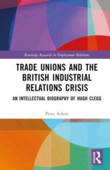 Trade Unions and the British Industrial Relations Crisis : An Intellectual Biography of Hugh Clegg