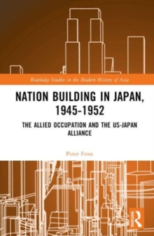 Nation Building in Japan, 1945–1952 : The Allied Occupation and the US-Japan Alliance