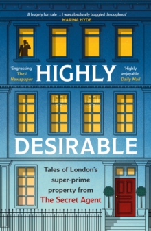 Highly Desirable : Tales of London’s super-prime property from the Secret Agent