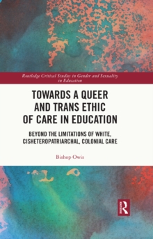Towards a Queer and Trans Ethic of Care in Education : Beyond the Limitations of White, Cisheteropatriarchal, Colonial Care