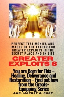 Greater Exploits - 6 Perfect Testimonies and Images of The Father for Greater Exploits : You are Born for This - Healing, Deliverance and Restoration - Equipping Series