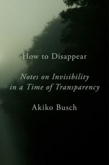 How To Disappear : Notes on Invisibility in a Time of Transparency, Hardback Book How To Disappear : Notes on Invisibility in a Time of Transparency, Hardback Book