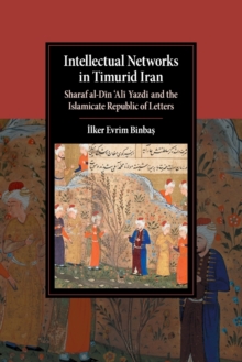 Intellectual Networks in Timurid Iran : Sharaf al-Din 'Ali Yazdi and the Islamicate Republic of Letters, Paperback / softback Book Intellectual Networks in Timurid Iran : Sharaf al-Din 'Ali Yazdi and the Islamicate Republic of Letters, Paperback / softback Book