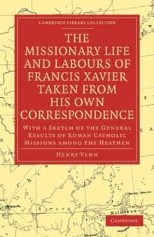 The Missionary Life and Labours of Francis Xavier Taken from his own Correspondence : With a Sketch of the General Results of Roman Catholic Missions among the Heathen