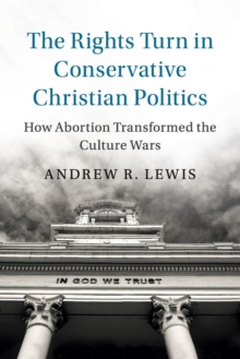 Cambridge Studies in Social Theory, Religion and Politics : The Rights Turn in Conservative Christian Politics: How Abortion Transformed the Culture Wars, Paperback / softback Book Cambridge Studies in Social Theory, Religion and Politics : The Rights Turn in Conservative Christian Politics: How Abortion Transformed the Culture Wars, Paperback / softback Book