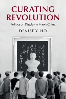 Curating Revolution : Politics on Display in Mao's China