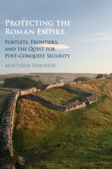 Protecting the Roman Empire : Fortlets, Frontiers, and the Quest for Post-Conquest Security, Hardback Book Protecting the Roman Empire : Fortlets, Frontiers, and the Quest for Post-Conquest Security, Hardback Book