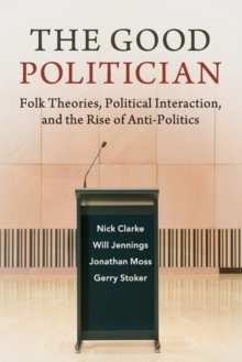 The Good Politician : Folk Theories, Political Interaction, and the Rise of Anti-Politics, Paperback / softback Book The Good Politician : Folk Theories, Political Interaction, and the Rise of Anti-Politics, Paperback / softback Book
