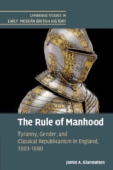 The Rule of Manhood : Tyranny, Gender, and Classical Republicanism in England, 1603–1660