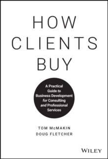 How Clients Buy : A Practical Guide to Business Development for Consulting and Professional Services, Hardback Book How Clients Buy : A Practical Guide to Business Development for Consulting and Professional Services, Hardback Book