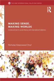 Making Sense, Making Worlds : Constructivism in Social Theory and International Relations