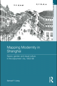 Mapping Modernity in Shanghai : Space, Gender, and Visual Culture in the Sojourners' City, 1853-98