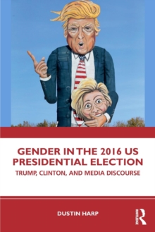 Gender in the 2016 US Presidential Election : Trump, Clinton, and Media Discourse, Paperback / softback Book Gender in the 2016 US Presidential Election : Trump, Clinton, and Media Discourse, Paperback / softback Book