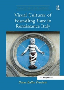 Visual Cultures of Foundling Care in Renaissance Italy, Paperback / softback Book Visual Cultures of Foundling Care in Renaissance Italy, Paperback / softback Book
