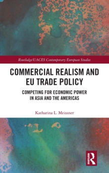 Commercial Realism and EU Trade Policy : Competing for Economic Power in Asia and the Americas, Hardback Book Commercial Realism and EU Trade Policy : Competing for Economic Power in Asia and the Americas, Hardback Book