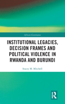 Institutional Legacies, Decision Frames and Political Violence in Rwanda and Burundi, Hardback Book Institutional Legacies, Decision Frames and Political Violence in Rwanda and Burundi, Hardback Book