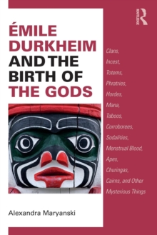 Emile Durkheim and the Birth of the Gods : Clans, Incest, Totems, Phratries, Hordes, Mana, Taboos, Corroborees, Sodalities, Menstrual Blood, Apes, Churingas, Cairns, and Other Mysterious Things, Paperback / softback Book Emile Durkheim and the Birth of the Gods : Clans, Incest, Totems, Phratries, Hordes, Mana, Taboos, Corroborees, Sodalities, Menstrual Blood, Apes, Churingas, Cairns, and Other Mysterious Things, Paperback / softback Book