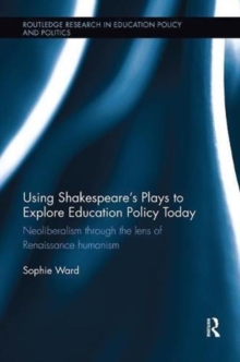Using Shakespeare's Plays to Explore Education Policy Today : Neoliberalism through the lens of Renaissance humanism, Paperback / softback Book Using Shakespeare's Plays to Explore Education Policy Today : Neoliberalism through the lens of Renaissance humanism, Paperback / softback Book