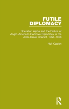 Futile Diplomacy, Volume 4 : Operation Alpha and the Failure of Anglo-American Coercive Diplomacy in the Arab-Israeli Conflict, 1954-1956