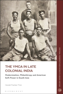 The YMCA in Late Colonial India : Modernization, Philanthropy and American Soft Power in South Asia