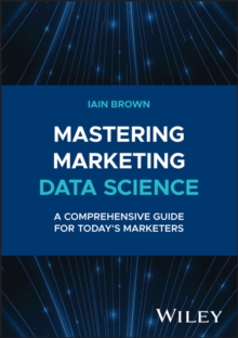 Mastering Marketing Data Science : A Comprehensive Guide for Today's Marketers