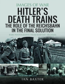 Hitler's Death Trains: The Role of the Reichsbahn in the Final Solution : Rare Photographs from Wartime Archives