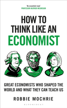 How to Think Like an Economist : Great Economists Who Shaped the World and What They Can Teach Us
