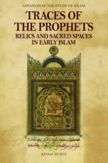 Traces of the Prophets : Relics and Sacred Spaces in Early Islam