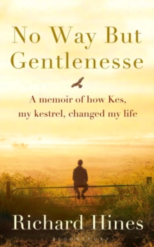 No Way but Gentlenesse : A Memoir of How Kes, My Kestrel, Changed My Life, Hardback Book No Way but Gentlenesse : A Memoir of How Kes, My Kestrel, Changed My Life, Hardback Book