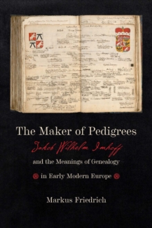Maker of Pedigrees : Jakob Wilhelm Imhoff and the Meanings of Genealogy in Early Modern Europe