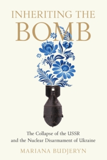 Inheriting the Bomb : The Collapse of the USSR and the Nuclear Disarmament of Ukraine