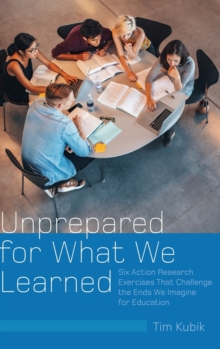 Unprepared for What We Learned : Six Action Research Exercises That Challenge the Ends We Imagine for Education, Hardback Book Unprepared for What We Learned : Six Action Research Exercises That Challenge the Ends We Imagine for Education, Hardback Book