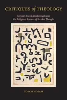 Critiques of Theology : German-Jewish Intellectuals and the Religious Sources of Secular Thought