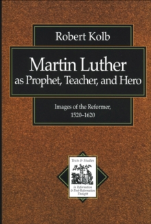 Martin Luther as Prophet, Teacher, and Hero (Texts and Studies in Reformation and Post-Reformation Thought) : Images of the Reformer, 1520-1620