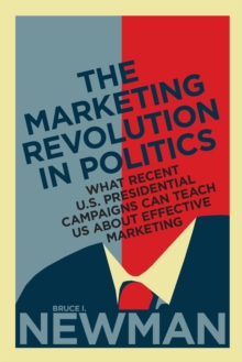 The Marketing Revolution in Politics : What Recent U.S. Presidential Campaigns Can Teach Us About Effective Marketing, Hardback Book The Marketing Revolution in Politics : What Recent U.S. Presidential Campaigns Can Teach Us About Effective Marketing, Hardback Book