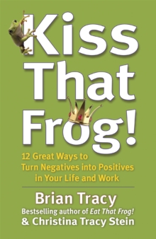 Kiss That Frog! : 12 Great Ways to Turn Negatives into Positives in Your Life and Work, Paperback / softback Book Kiss That Frog! : 12 Great Ways to Turn Negatives into Positives in Your Life and Work, Paperback / softback Book