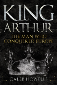 King Arthur : The Man Who Conquered Europe, Hardback Book King Arthur : The Man Who Conquered Europe, Hardback Book