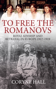 To Free the Romanovs : Royal Kinship and Betrayal in Europe 1917-1919, Paperback / softback Book To Free the Romanovs : Royal Kinship and Betrayal in Europe 1917-1919, Paperback / softback Book