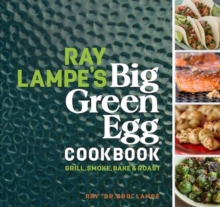 Ray Lampe's Big Green Egg Cookbook : Grill, Smoke, Bake & Roast