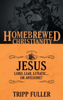 The Homebrewed Christianity Guide to Jesus : Lord, Liar, Lunatic . . . Or Awesome?
