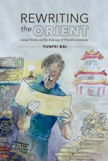 Rewriting the Orient : Asian Works in the Making of World Literature