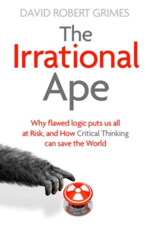 The Irrational Ape : Why Flawed Logic Puts us all at Risk and How Critical Thinking Can Save the World, Hardback Book The Irrational Ape : Why Flawed Logic Puts us all at Risk and How Critical Thinking Can Save the World, Hardback Book