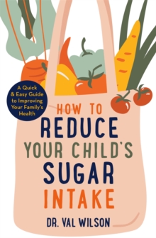 How to Reduce Your Child's Sugar Intake : A Quick and Easy Guide to Improving Your Family's Health, Paperback / softback Book How to Reduce Your Child's Sugar Intake : A Quick and Easy Guide to Improving Your Family's Health, Paperback / softback Book