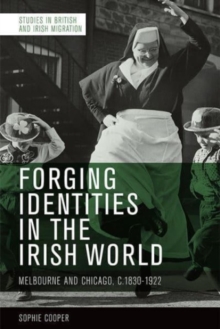Forging Identities in the Irish World : Melbourne and Chicago, 1830-1922