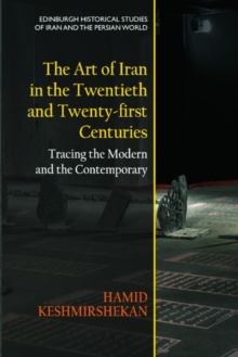The Art of Iran in the Twentieth and Twenty-First Centuries : Tracing the Modern and the Contemporary
