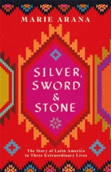 Silver, Sword and Stone : The Story of Latin America in Three Extraordinary Lives, Hardback Book Silver, Sword and Stone : The Story of Latin America in Three Extraordinary Lives, Hardback Book