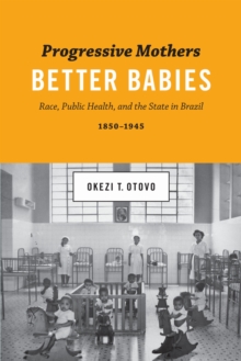 Progressive Mothers, Better Babies : Race, Public Health, and the State in Brazil, 1850-1945, Paperback / softback Book Progressive Mothers, Better Babies : Race, Public Health, and the State in Brazil, 1850-1945, Paperback / softback Book