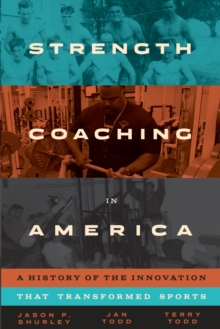 Strength Coaching in America : A History of the Innovation That Transformed Sports