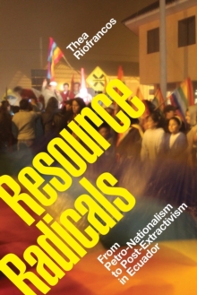 Resource Radicals : From Petro-Nationalism to Post-Extractivism in Ecuador