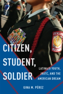 Citizen, Student, Soldier : Latina/o Youth, JROTC, and the American Dream